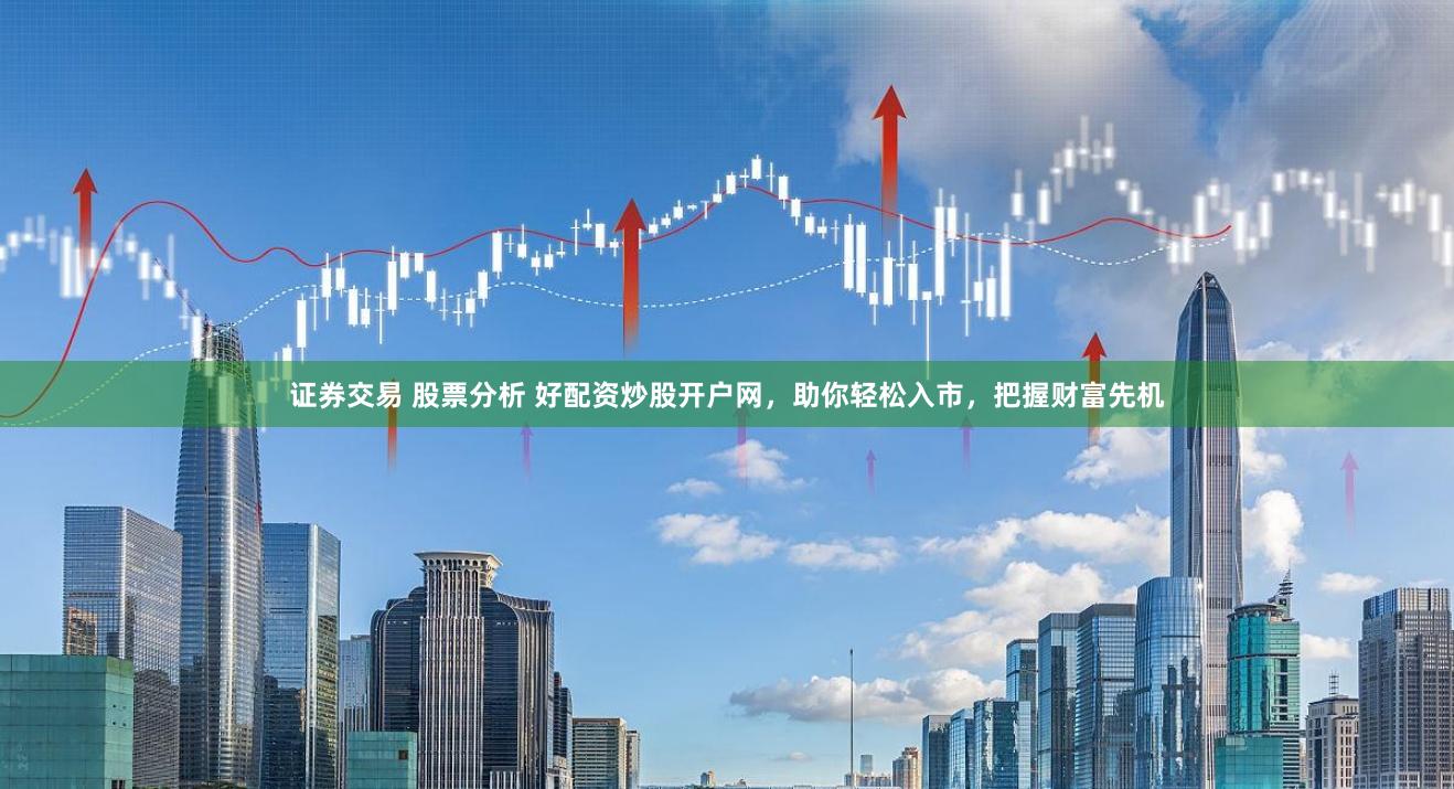 证券交易 股票分析 好配资炒股开户网，助你轻松入市，把握财富先机