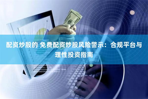 配资炒股的 免费配资炒股风险警示：合规平台与理性投资指南