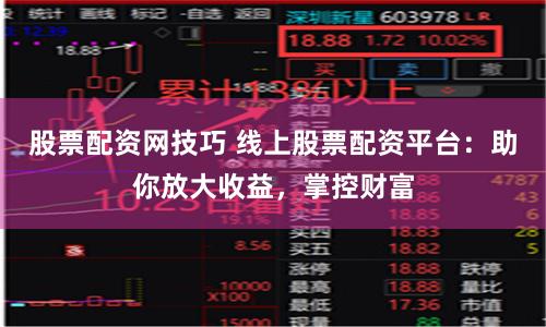 股票配资网技巧 线上股票配资平台：助你放大收益，掌控财富