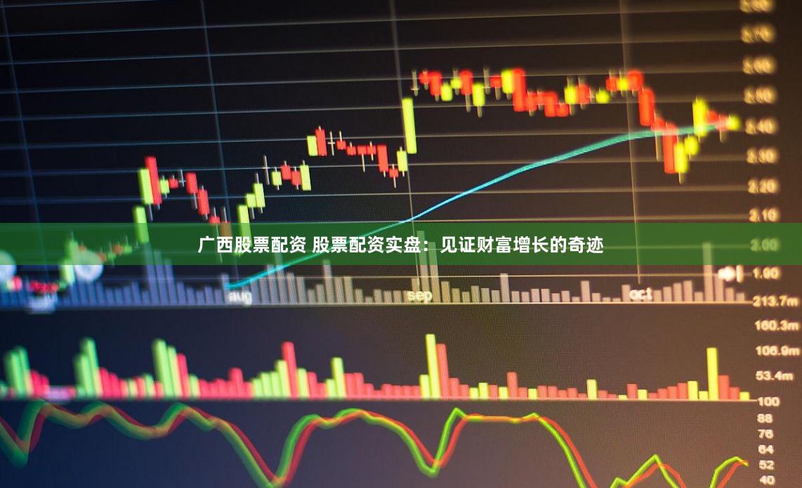 广西股票配资 股票配资实盘:见证财富增长的奇迹