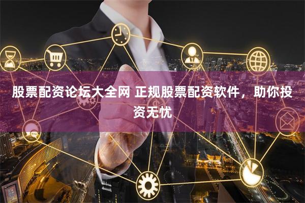 股票配资论坛大全网 正规股票配资软件，助你投资无忧