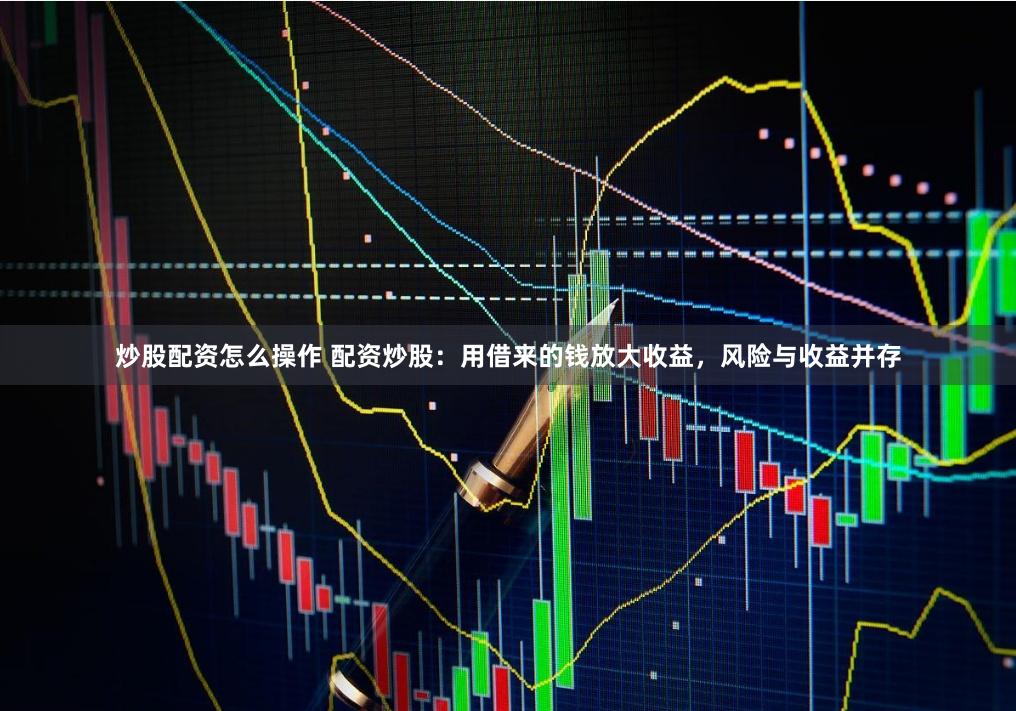 炒股配资怎么操作 配资炒股：用借来的钱放大收益，风险与收益并存