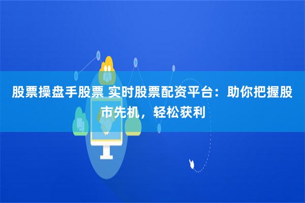 股票操盘手股票 实时股票配资平台：助你把握股市先机，轻松获利