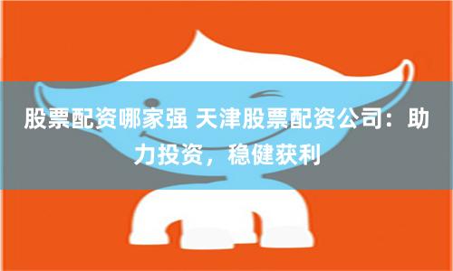 股票配资哪家强 天津股票配资公司：助力投资，稳健获利