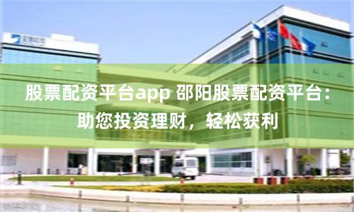 股票配资平台app 邵阳股票配资平台：助您投资理财，轻松获利