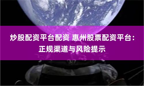炒股配资平台配资 惠州股票配资平台：正规渠道与风险提示