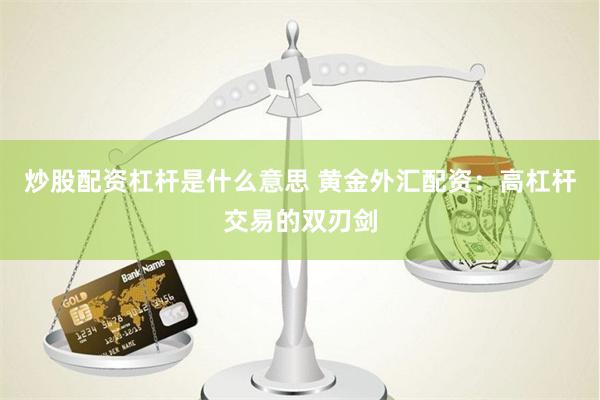 炒股配资杠杆是什么意思 黄金外汇配资：高杠杆交易的双刃剑