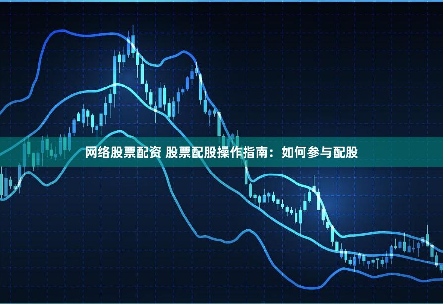 网络股票配资 股票配股操作指南：如何参与配股