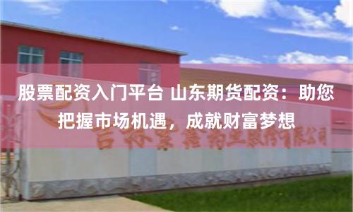 股票配资入门平台 山东期货配资：助您把握市场机遇，成就财富梦想