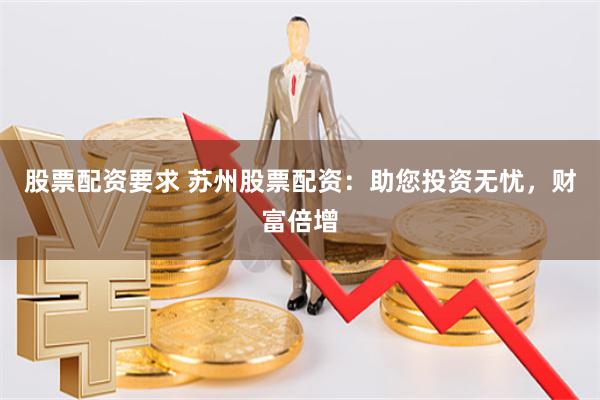 股票配资要求 苏州股票配资：助您投资无忧，财富倍增