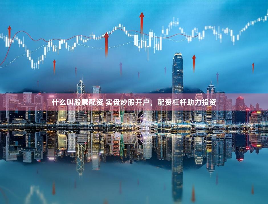 什么叫股票配资 实盘炒股开户，配资杠杆助力投资