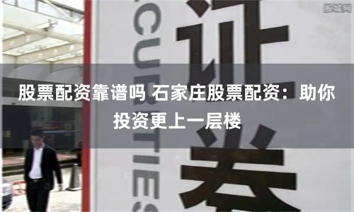 股票配资靠谱吗 石家庄股票配资：助你投资更上一层楼
