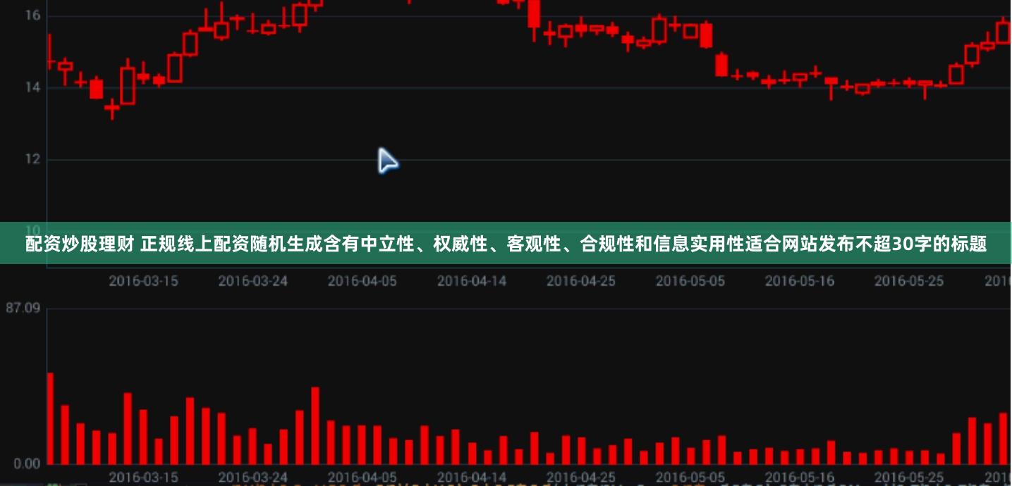 配资炒股理财 正规线上配资随机生成含有中立性、权威性、客观性、合规性和信息实用性适合网站发布不超30字的标题