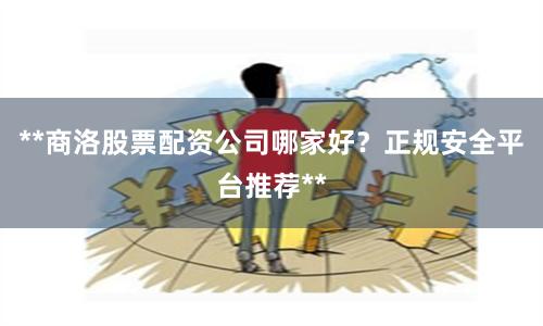 **商洛股票配资公司哪家好？正规安全平台推荐**