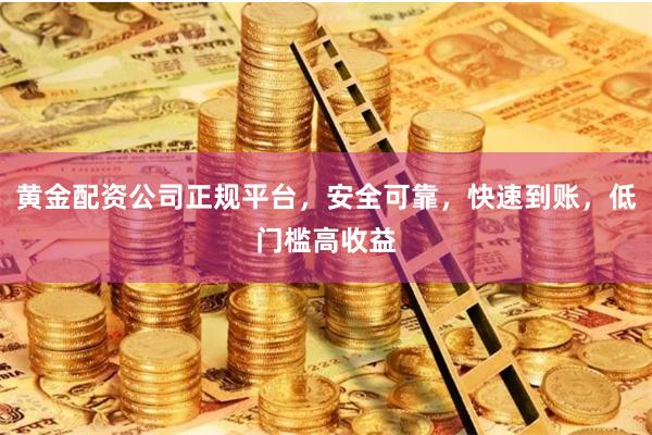 黄金配资公司正规平台，安全可靠，快速到账，低门槛高收益
