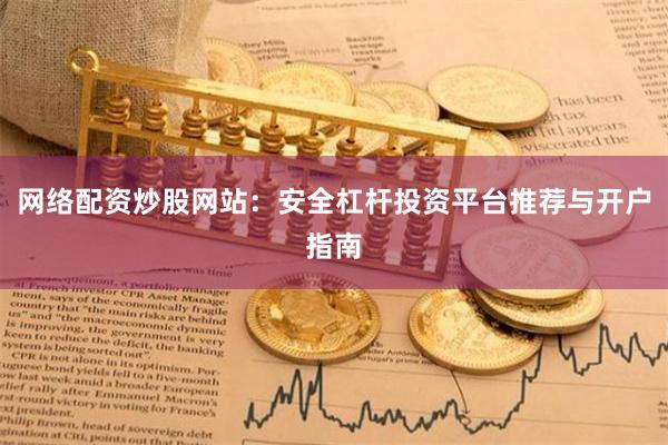 网络配资炒股网站：安全杠杆投资平台推荐与开户指南