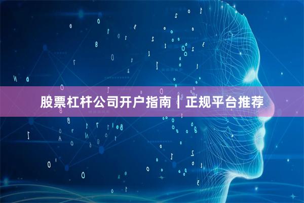 股票杠杆公司开户指南｜正规平台推荐